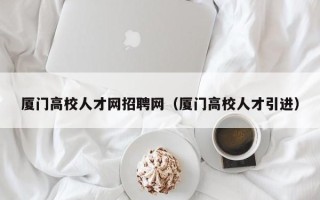 厦门高校人才网招聘网（厦门高校人才引进）