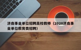 济南事业单位招聘高校教师（2020济南事业单位教育类招聘）