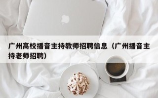 广州高校播音主持教师招聘信息（广州播音主持老师招聘）