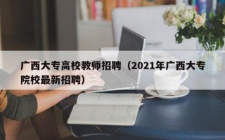 广西大专高校教师招聘（2021年广西大专院校最新招聘）