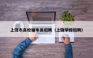 上饶市高校辅导员招聘（上饶学校招聘）