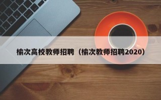 榆次高校教师招聘(榆次教师招聘2020) 榆次高校教师招聘(榆次教师招聘2020)