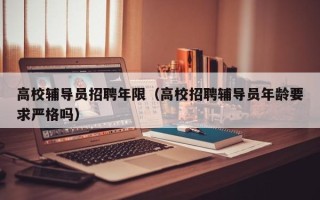 高校辅导员招聘年限（高校招聘辅导员年龄要求严格吗）