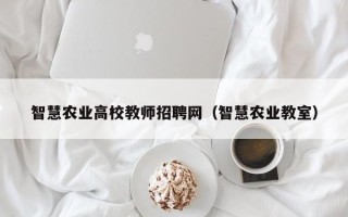 智慧农业高校教师招聘网（智慧农业教室）