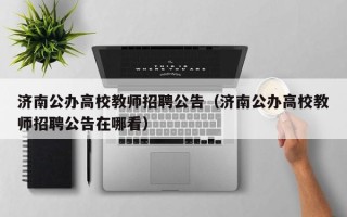 济南公办高校教师招聘公告（济南公办高校教师招聘公告在哪看）