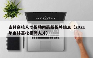 吉林高校人才招聘网最新招聘信息（2021年吉林高校招聘人才）