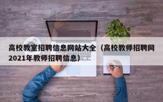 高校教室招聘信息网站大全（高校教师招聘网2021年教师招聘信息）