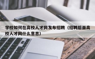 学校如何在高校人才网发布招聘（招聘后面高校人才网什么意思）