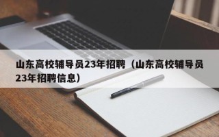 山东高校辅导员23年招聘（山东高校辅导员23年招聘信息）