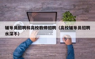辅导员招聘和高校教师招聘（高校辅导员招聘水深不）