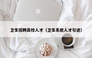 卫生招聘高校人才（卫生系统人才引进）
