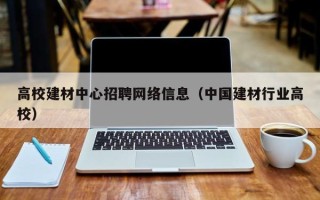 高校建材中心招聘网络信息（中国建材行业高校）