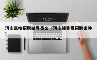 河南高校招聘辅导员么（河南辅导员招聘条件）