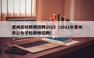 惠州高校教师招聘2015（2021年惠州市公办学校教师招聘）