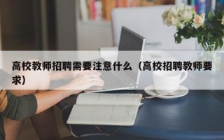 高校教师招聘需要注意什么（高校招聘教师要求）