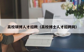 高校硕博人才招聘（高校博士人才招聘网）