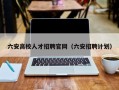 六安高校人才招聘官网（六安招聘计划）