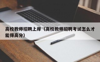高校教师招聘上岸（高校教师招聘考试怎么才能得高分）