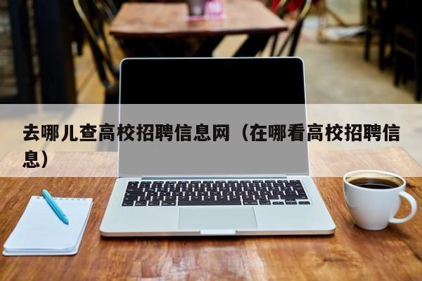 去哪儿查高校招聘信息网（在哪看高校招聘信息）-第1张图片-高校招聘网