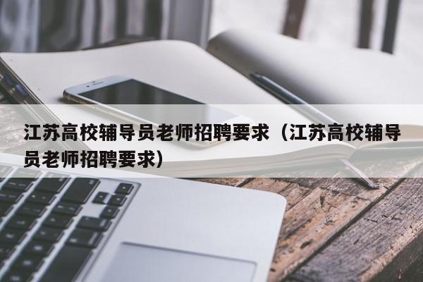 江苏高校辅导员老师招聘要求（江苏高校辅导员老师招聘要求）-第1张图片-高校招聘网