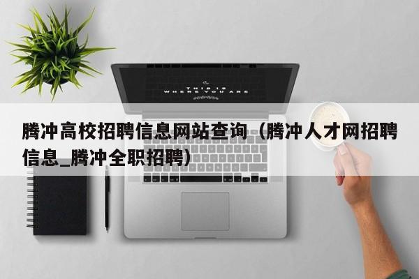 腾冲高校招聘信息网站查询（腾冲人才网招聘信息_腾冲全职招聘）-第1张图片-高校招聘网