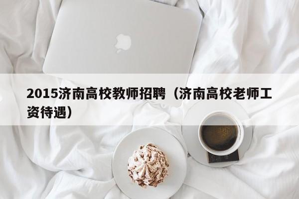 2015济南高校教师招聘（济南高校老师工资待遇）-第1张图片-高校招聘网