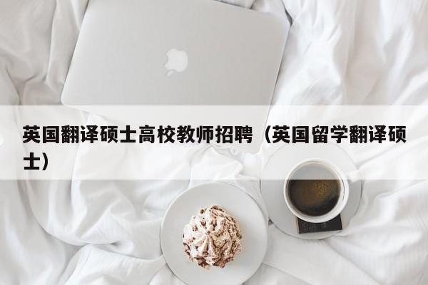英国翻译硕士高校教师招聘（英国留学翻译硕士）-第1张图片-高校招聘网