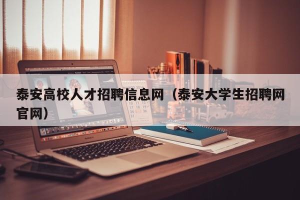 泰安高校人才招聘信息网（泰安大学生招聘网官网）-第1张图片-高校招聘网
