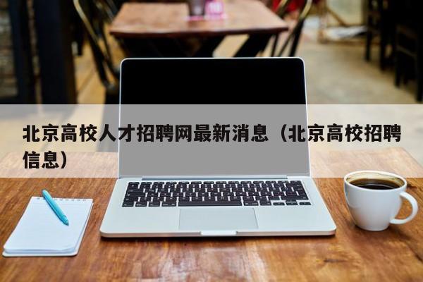 北京高校人才招聘网最新消息（北京高校招聘信息）-第1张图片-高校招聘网