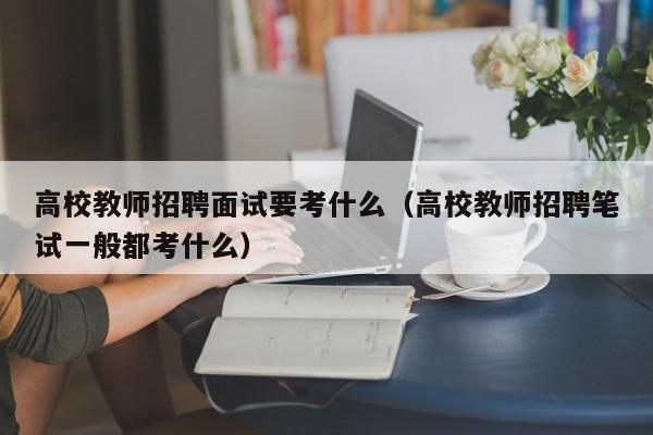 高校教师招聘面试要考什么（高校教师招聘笔试一般都考什么）-第1张图片-高校招聘网