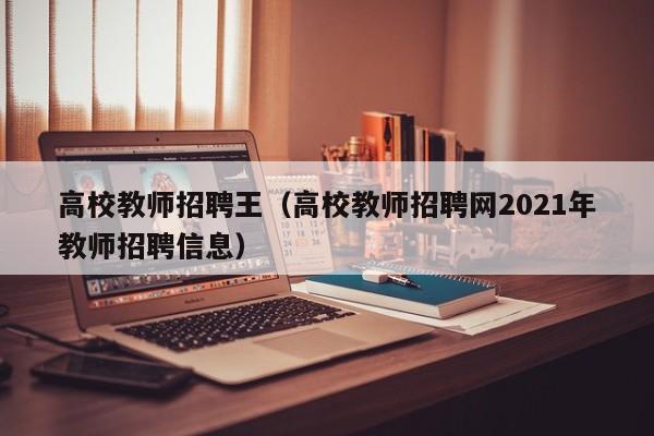 高校教师招聘王（高校教师招聘网2021年教师招聘信息）-第1张图片-高校招聘网