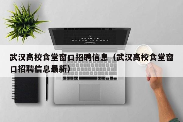 武汉高校食堂窗口招聘信息（武汉高校食堂窗口招聘信息最新）-第1张图片-高校招聘网