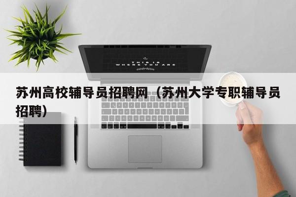 苏州高校辅导员招聘网（苏州大学专职辅导员招聘）-第1张图片-高校招聘网