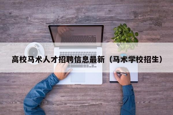 高校马术人才招聘信息最新（马术学校招生）-第1张图片-高校招聘网