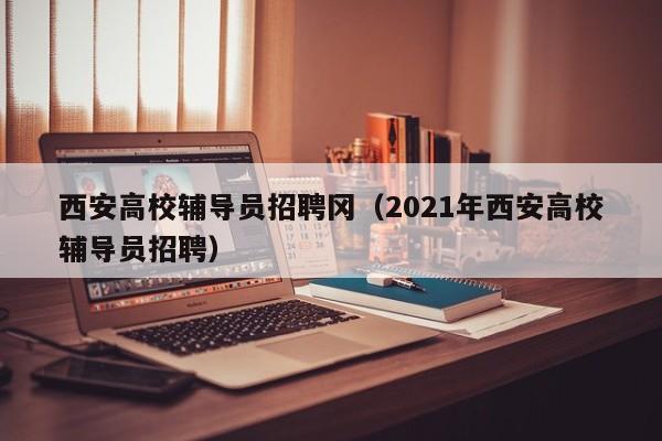 西安高校辅导员招聘冈（2021年西安高校辅导员招聘）-第1张图片-高校招聘网
