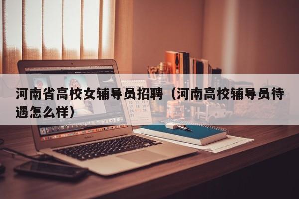 河南省高校女辅导员招聘（河南高校辅导员待遇怎么样）-第1张图片-高校招聘网