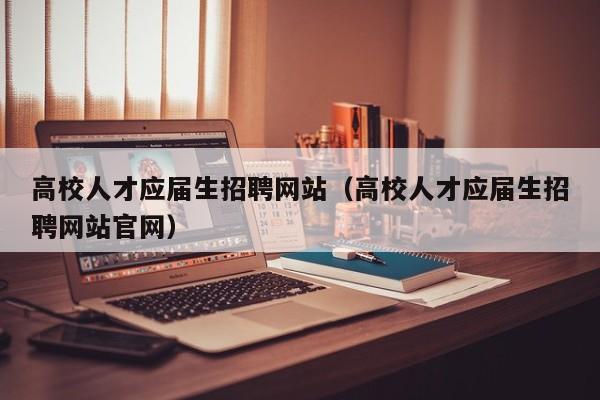 高校人才应届生招聘网站（高校人才应届生招聘网站官网）-第1张图片-高校招聘网