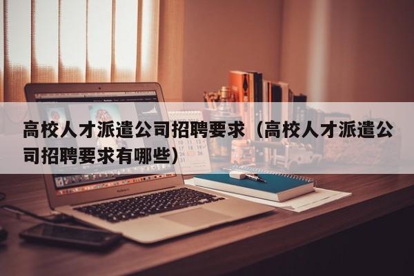 高校人才派遣公司招聘要求（高校人才派遣公司招聘要求有哪些）-第1张图片-高校招聘网