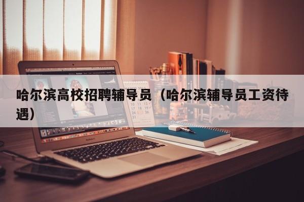 哈尔滨高校招聘辅导员（哈尔滨辅导员工资待遇）-第1张图片-高校招聘网