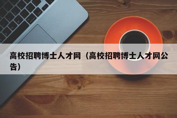 高校招聘博士人才网（高校招聘博士人才网公告）-第1张图片-高校招聘网