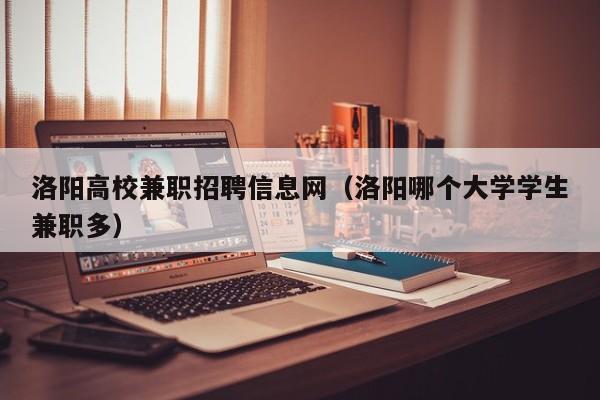 洛阳高校兼职招聘信息网（洛阳哪个大学学生兼职多）-第1张图片-高校招聘网