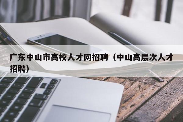 广东中山市高校人才网招聘（中山高层次人才招聘）-第1张图片-高校招聘网