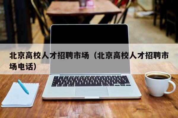 北京高校人才招聘市场（北京高校人才招聘市场电话）-第1张图片-高校招聘网