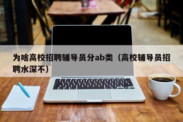 为啥高校招聘辅导员分ab类（高校辅导员招聘水深不）-第1张图片-高校招聘网