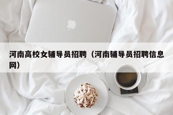 河南高校女辅导员招聘（河南辅导员招聘信息网）-第1张图片-高校招聘网