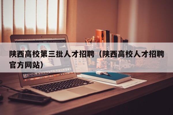 陕西高校第三批人才招聘（陕西高校人才招聘官方网站）-第1张图片-高校招聘网