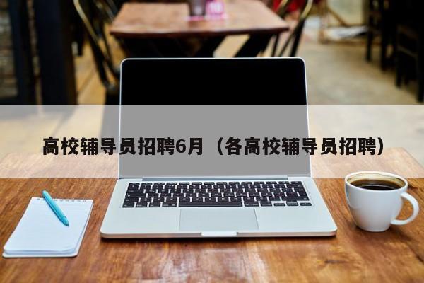 高校辅导员招聘6月（各高校辅导员招聘）-第1张图片-高校招聘网