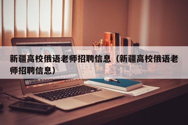 新疆高校俄语老师招聘信息（新疆高校俄语老师招聘信息）-第1张图片-高校招聘网