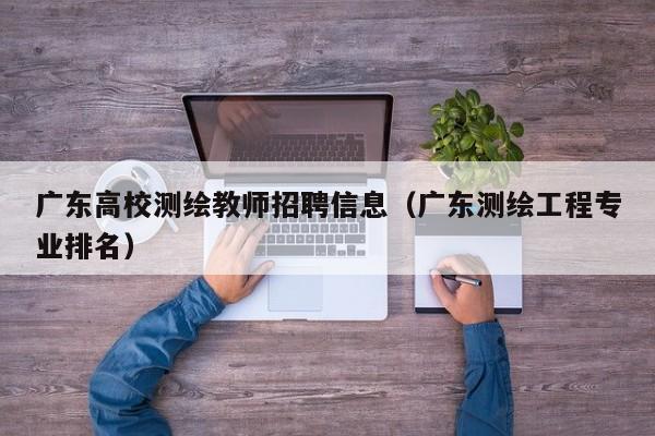 广东高校测绘教师招聘信息（广东测绘工程专业排名）-第1张图片-高校招聘网