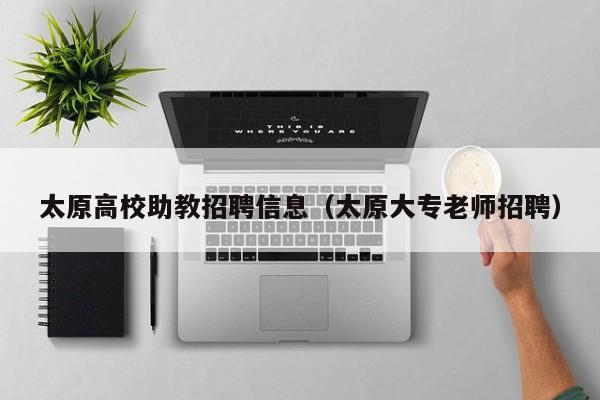 太原高校助教招聘信息（太原大专老师招聘）-第1张图片-高校招聘网